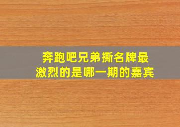 奔跑吧兄弟撕名牌最激烈的是哪一期的嘉宾