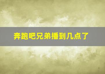 奔跑吧兄弟播到几点了