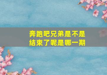 奔跑吧兄弟是不是结束了呢是哪一期