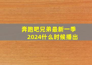 奔跑吧兄弟最新一季2024什么时候播出