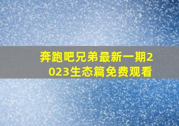 奔跑吧兄弟最新一期2023生态篇免费观看