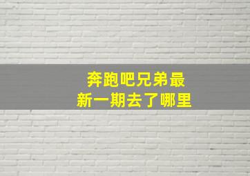 奔跑吧兄弟最新一期去了哪里