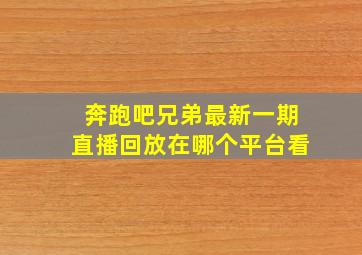 奔跑吧兄弟最新一期直播回放在哪个平台看