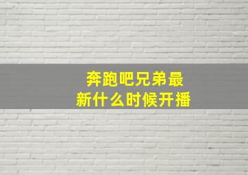 奔跑吧兄弟最新什么时候开播