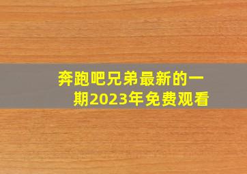 奔跑吧兄弟最新的一期2023年免费观看