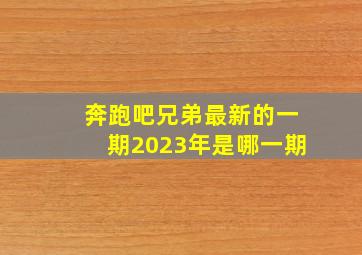 奔跑吧兄弟最新的一期2023年是哪一期