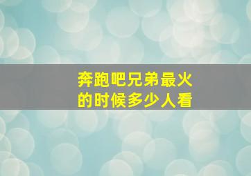 奔跑吧兄弟最火的时候多少人看