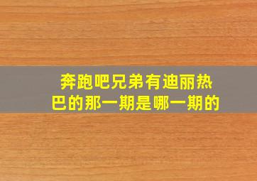 奔跑吧兄弟有迪丽热巴的那一期是哪一期的