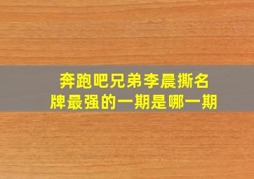 奔跑吧兄弟李晨撕名牌最强的一期是哪一期