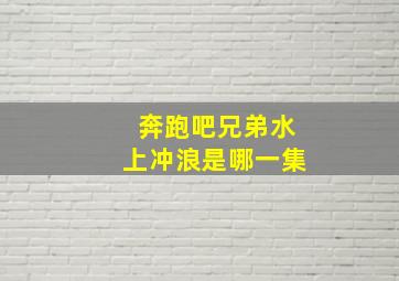 奔跑吧兄弟水上冲浪是哪一集