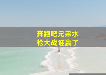 奔跑吧兄弟水枪大战谁赢了