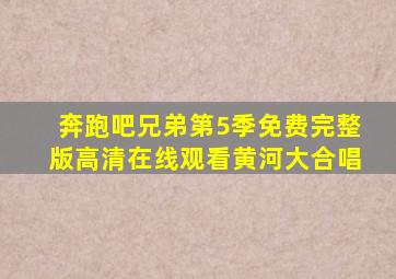 奔跑吧兄弟第5季免费完整版高清在线观看黄河大合唱