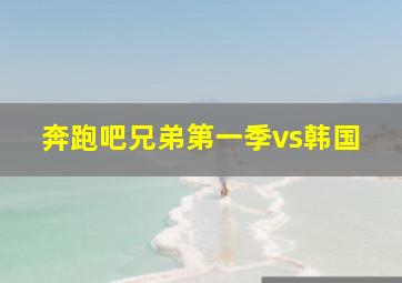 奔跑吧兄弟第一季vs韩国