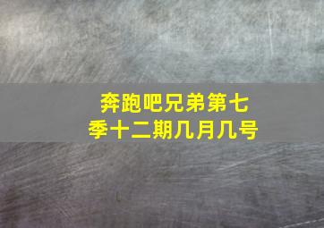 奔跑吧兄弟第七季十二期几月几号