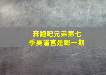 奔跑吧兄弟第七季吴谨言是哪一期