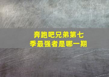 奔跑吧兄弟第七季最强者是哪一期