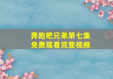 奔跑吧兄弟第七集免费观看完整视频