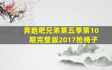 奔跑吧兄弟第五季第10期完整版2017抢椅子