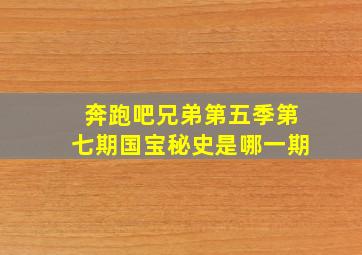 奔跑吧兄弟第五季第七期国宝秘史是哪一期