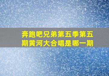 奔跑吧兄弟第五季第五期黄河大合唱是哪一期