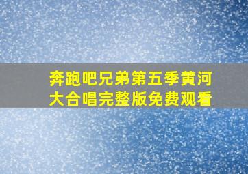 奔跑吧兄弟第五季黄河大合唱完整版免费观看