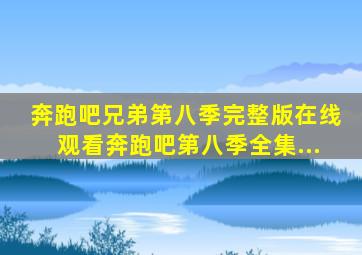 奔跑吧兄弟第八季完整版在线观看奔跑吧第八季全集...