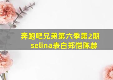 奔跑吧兄弟第六季第2期selina表白郑恺陈赫