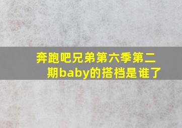 奔跑吧兄弟第六季第二期baby的搭档是谁了