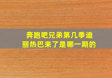 奔跑吧兄弟第几季迪丽热巴来了是哪一期的