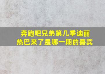 奔跑吧兄弟第几季迪丽热巴来了是哪一期的嘉宾