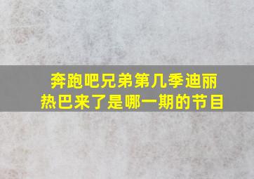 奔跑吧兄弟第几季迪丽热巴来了是哪一期的节目