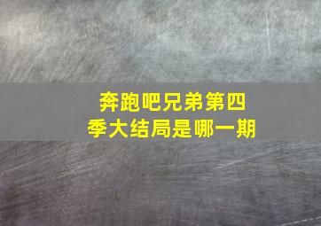 奔跑吧兄弟第四季大结局是哪一期