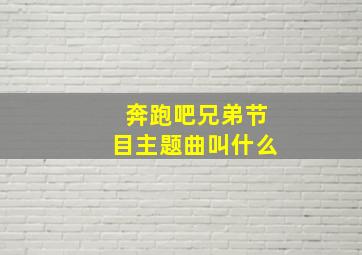 奔跑吧兄弟节目主题曲叫什么