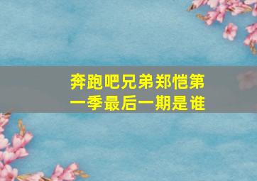 奔跑吧兄弟郑恺第一季最后一期是谁