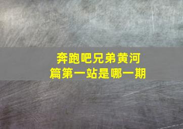 奔跑吧兄弟黄河篇第一站是哪一期