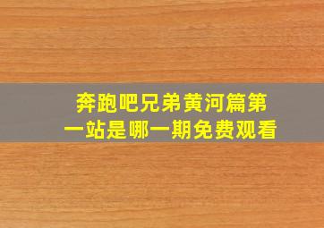 奔跑吧兄弟黄河篇第一站是哪一期免费观看