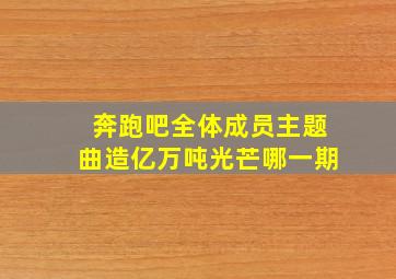 奔跑吧全体成员主题曲造亿万吨光芒哪一期