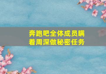 奔跑吧全体成员瞒着周深做秘密任务