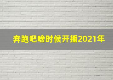 奔跑吧啥时候开播2021年