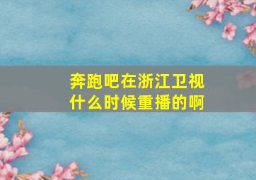 奔跑吧在浙江卫视什么时候重播的啊