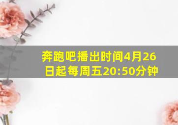 奔跑吧播出时间4月26日起每周五20:50分钟