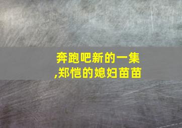 奔跑吧新的一集,郑恺的媳妇苗苗