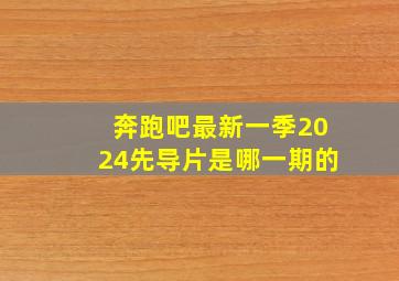 奔跑吧最新一季2024先导片是哪一期的