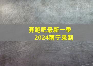 奔跑吧最新一季2024南宁录制