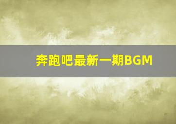 奔跑吧最新一期BGM