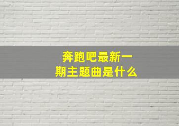 奔跑吧最新一期主题曲是什么