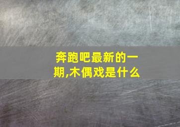 奔跑吧最新的一期,木偶戏是什么