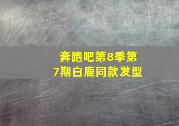 奔跑吧第8季第7期白鹿同款发型