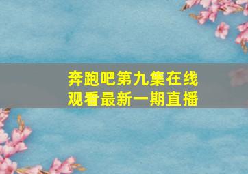 奔跑吧第九集在线观看最新一期直播