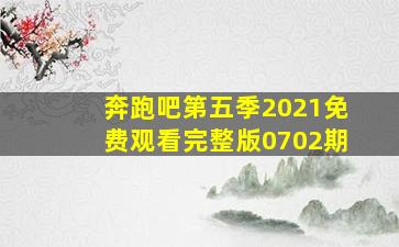 奔跑吧第五季2021免费观看完整版0702期